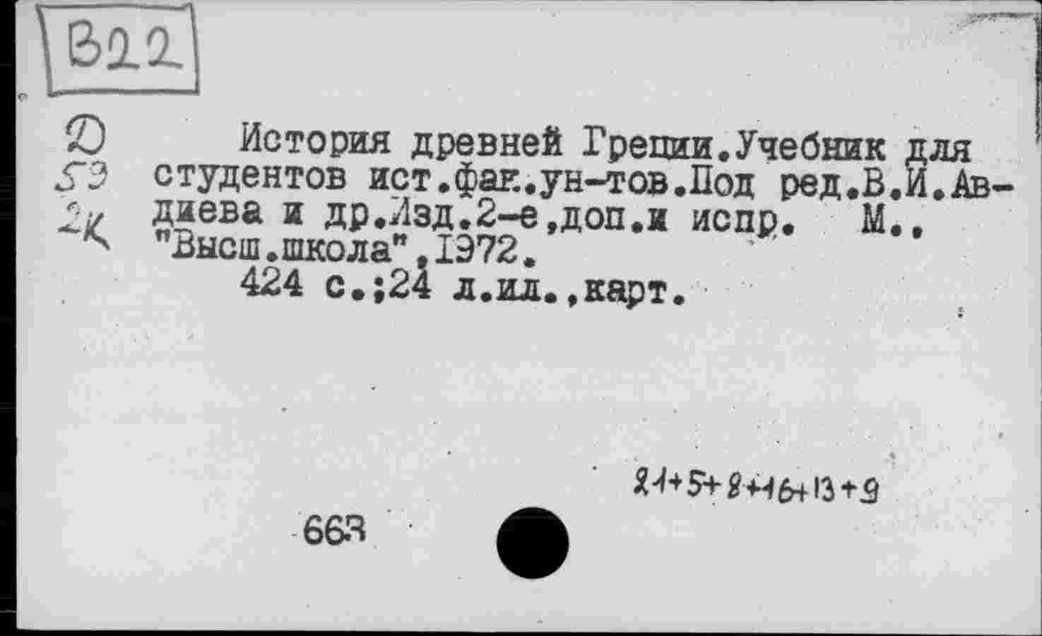 ﻿2j История древней Греции.Учебник для УЭ студентов ист.фак.ун-тов.Лод ред.В.И.Ав-21/ диева и др.Изд.2-е,доп.и испр
** "Высш.школа".1972.
424 с.;24 л.ил..карт.
s-

663